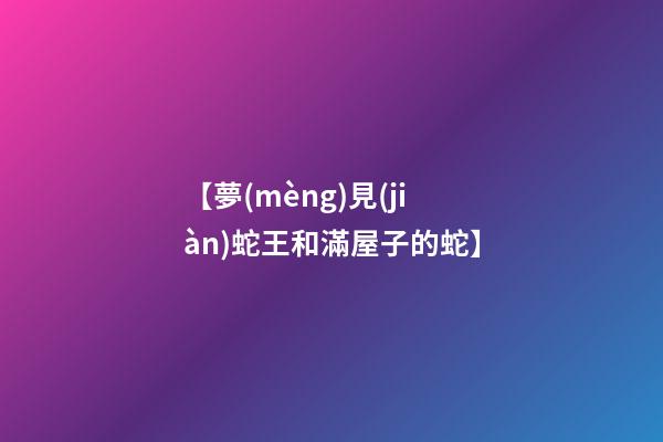 【夢(mèng)見(jiàn)蛇王和滿屋子的蛇】