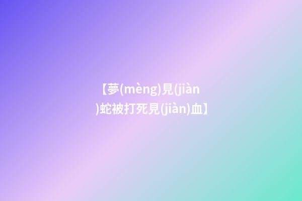 【夢(mèng)見(jiàn)蛇被打死見(jiàn)血】