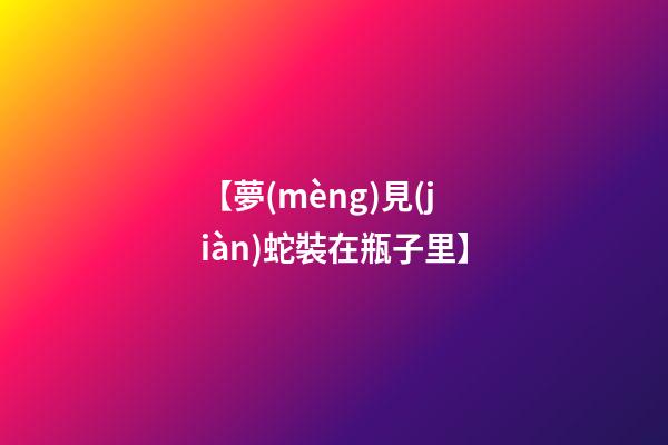 【夢(mèng)見(jiàn)蛇裝在瓶子里】
