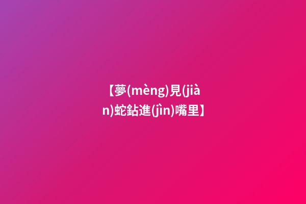 【夢(mèng)見(jiàn)蛇鉆進(jìn)嘴里】