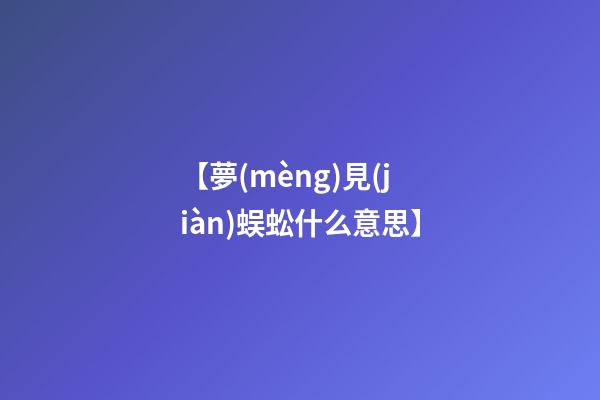 【夢(mèng)見(jiàn)蜈蚣什么意思】