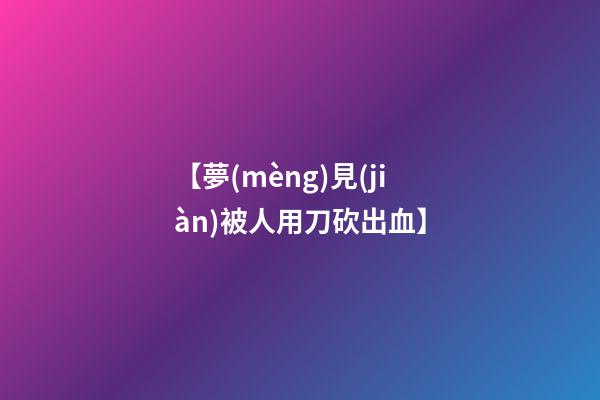 【夢(mèng)見(jiàn)被人用刀砍出血】