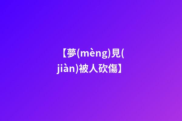 【夢(mèng)見(jiàn)被人砍傷】
