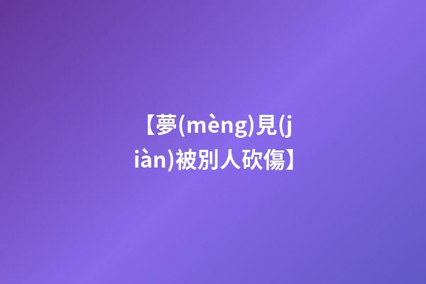 【夢(mèng)見(jiàn)被別人砍傷】