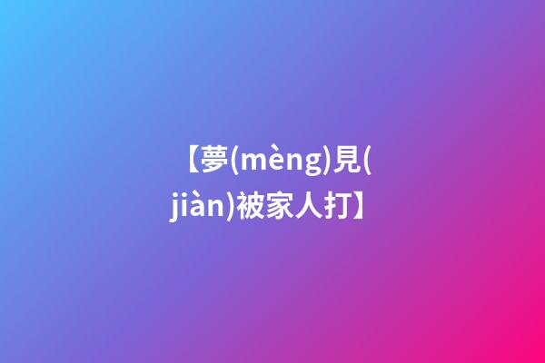 【夢(mèng)見(jiàn)被家人打】