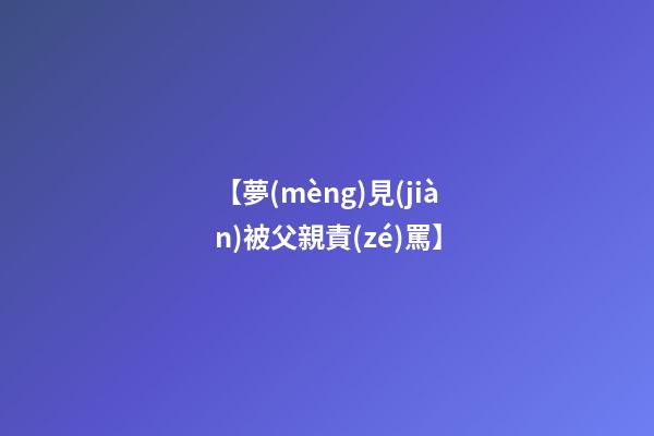 【夢(mèng)見(jiàn)被父親責(zé)罵】