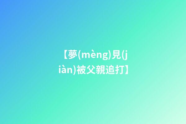 【夢(mèng)見(jiàn)被父親追打】