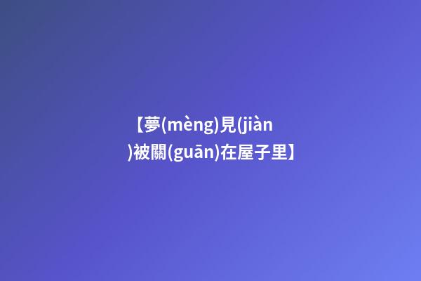 【夢(mèng)見(jiàn)被關(guān)在屋子里】