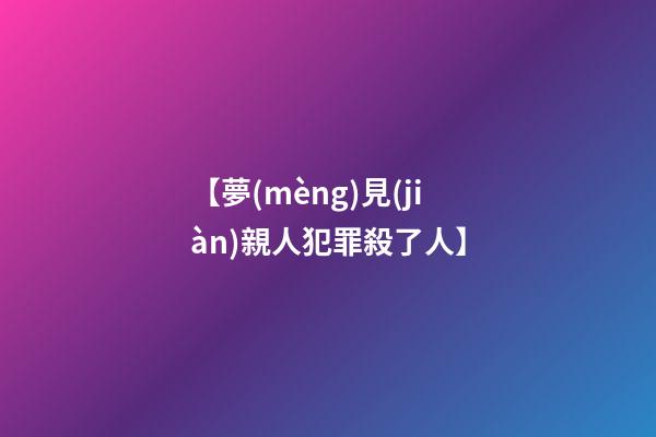 【夢(mèng)見(jiàn)親人犯罪殺了人】