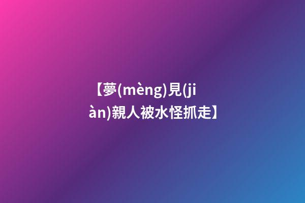 【夢(mèng)見(jiàn)親人被水怪抓走】