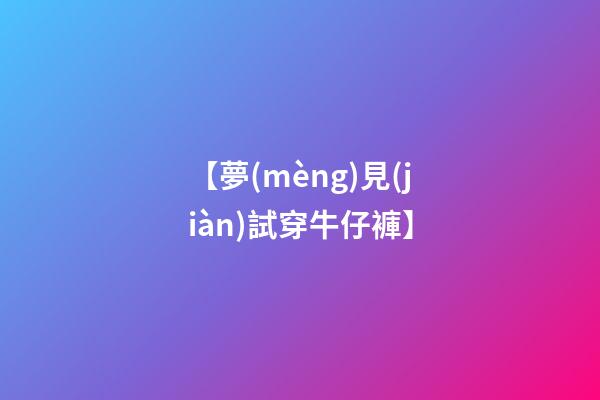 【夢(mèng)見(jiàn)試穿牛仔褲】