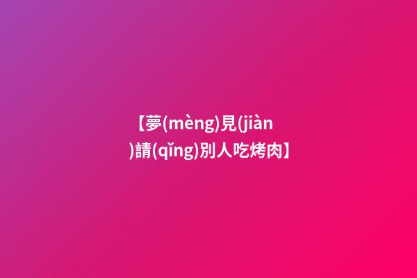 【夢(mèng)見(jiàn)請(qǐng)別人吃烤肉】