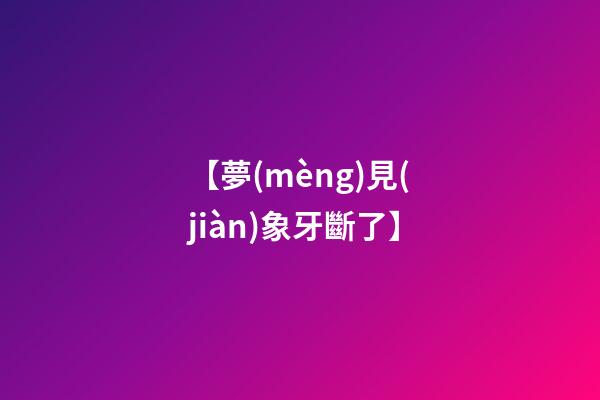 【夢(mèng)見(jiàn)象牙斷了】