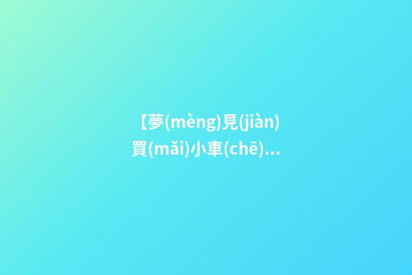 【夢(mèng)見(jiàn)買(mǎi)小車(chē)】