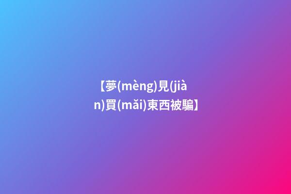 【夢(mèng)見(jiàn)買(mǎi)東西被騙】