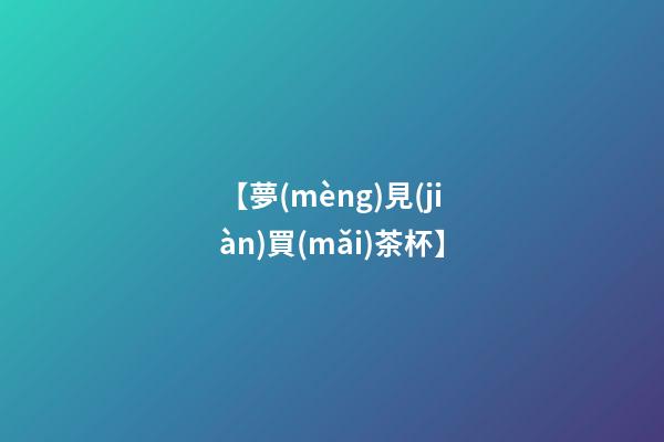 【夢(mèng)見(jiàn)買(mǎi)茶杯】