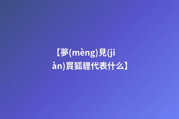 【夢(mèng)見(jiàn)買狐貍代表什么】