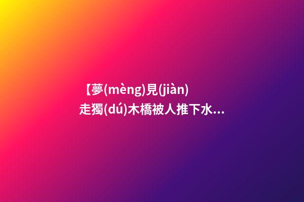 【夢(mèng)見(jiàn)走獨(dú)木橋被人推下水】