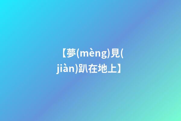 【夢(mèng)見(jiàn)趴在地上】