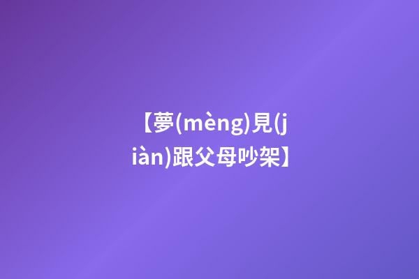 【夢(mèng)見(jiàn)跟父母吵架】