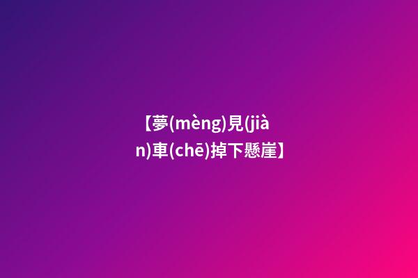 【夢(mèng)見(jiàn)車(chē)掉下懸崖】
