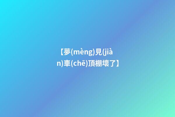 【夢(mèng)見(jiàn)車(chē)頂棚壞了】