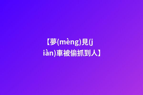 【夢(mèng)見(jiàn)車被偷抓到人】