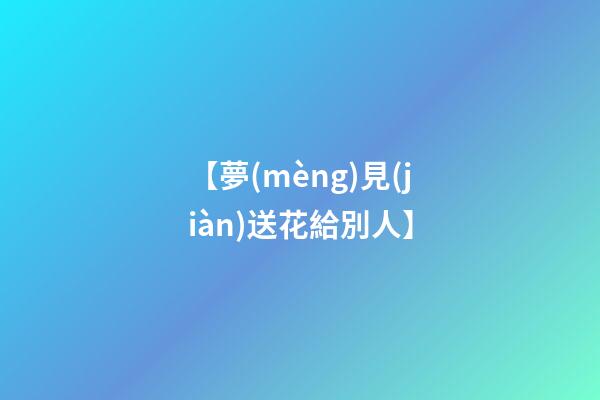 【夢(mèng)見(jiàn)送花給別人】