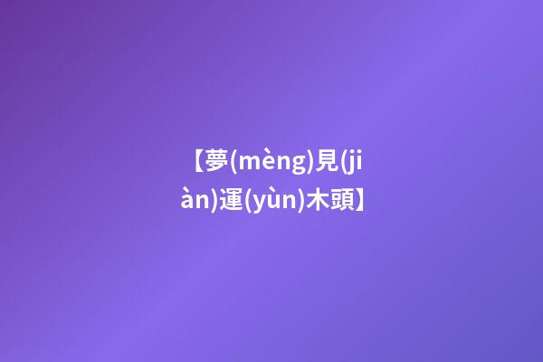 【夢(mèng)見(jiàn)運(yùn)木頭】
