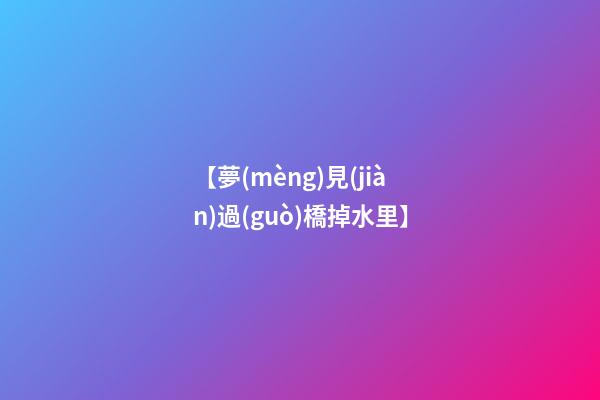 【夢(mèng)見(jiàn)過(guò)橋掉水里】