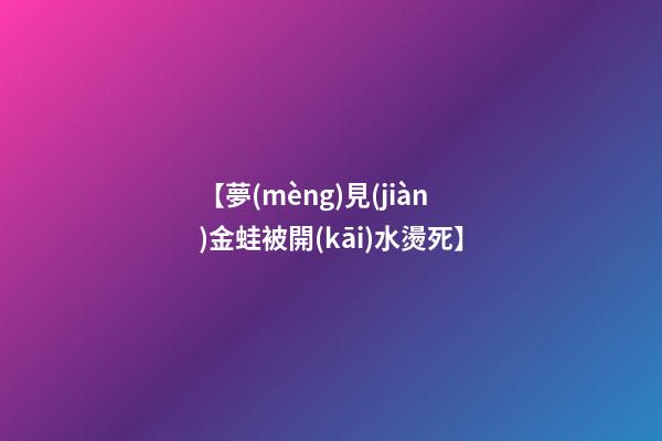 【夢(mèng)見(jiàn)金蛙被開(kāi)水燙死】
