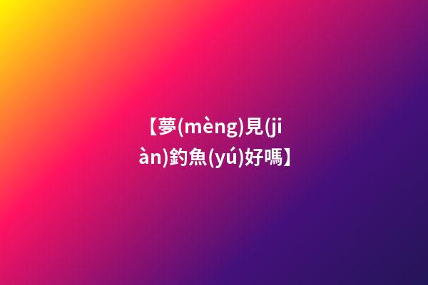 【夢(mèng)見(jiàn)釣魚(yú)好嗎】
