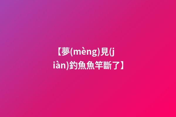 【夢(mèng)見(jiàn)釣魚魚竿斷了】