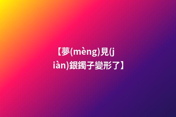 【夢(mèng)見(jiàn)銀鐲子變形了】