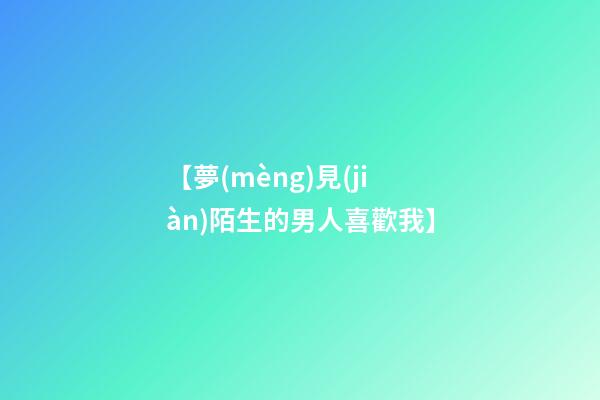 【夢(mèng)見(jiàn)陌生的男人喜歡我】