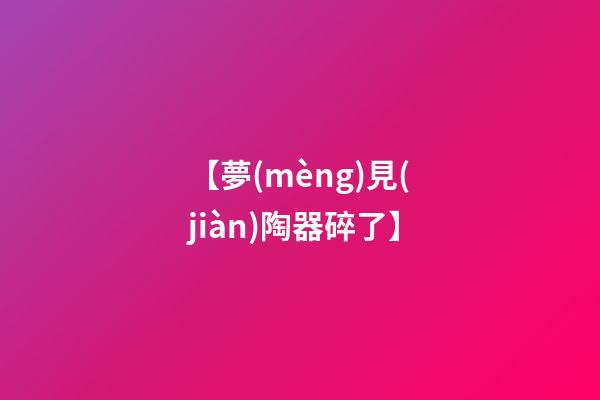 【夢(mèng)見(jiàn)陶器碎了】