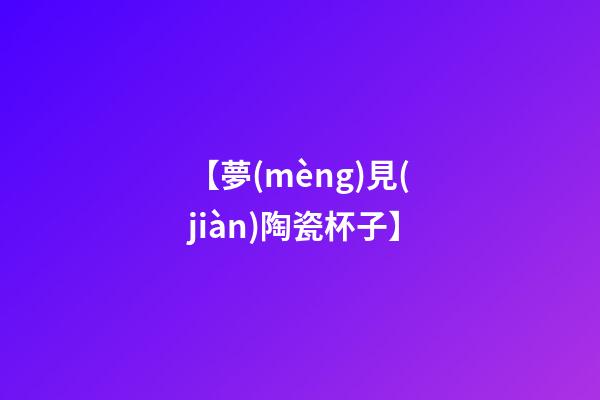 【夢(mèng)見(jiàn)陶瓷杯子】