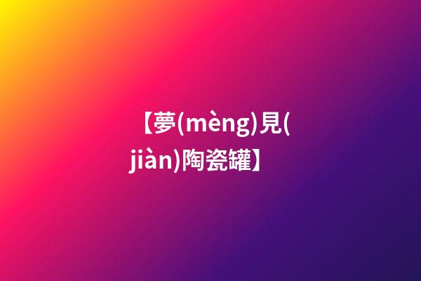 【夢(mèng)見(jiàn)陶瓷罐】