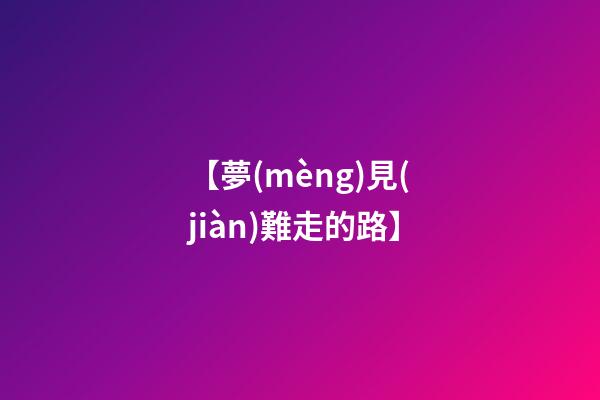 【夢(mèng)見(jiàn)難走的路】