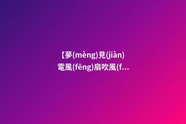 【夢(mèng)見(jiàn)電風(fēng)扇吹風(fēng)】