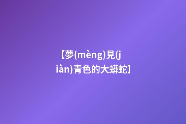 【夢(mèng)見(jiàn)青色的大蟒蛇】