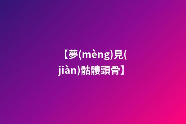 【夢(mèng)見(jiàn)骷髏頭骨】