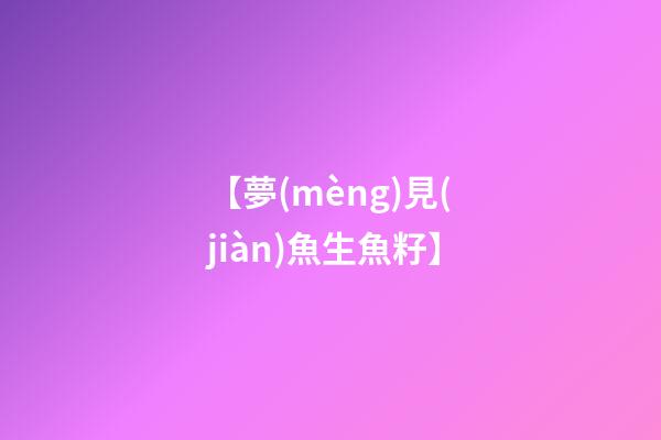 【夢(mèng)見(jiàn)魚生魚籽】