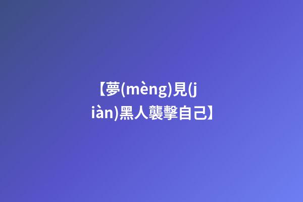 【夢(mèng)見(jiàn)黑人襲擊自己】