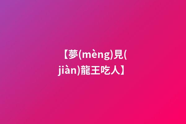 【夢(mèng)見(jiàn)龍王吃人】