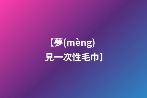 【夢(mèng)見一次性毛巾】