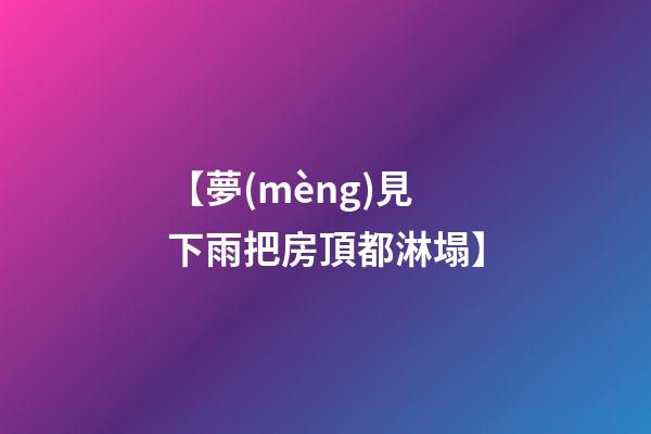 【夢(mèng)見下雨把房頂都淋塌】