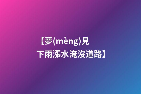 【夢(mèng)見下雨漲水淹沒道路】