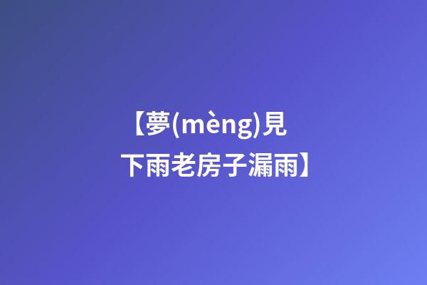 【夢(mèng)見下雨老房子漏雨】
