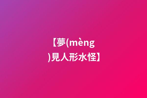 【夢(mèng)見人形水怪】